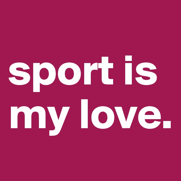 
sport is my love.