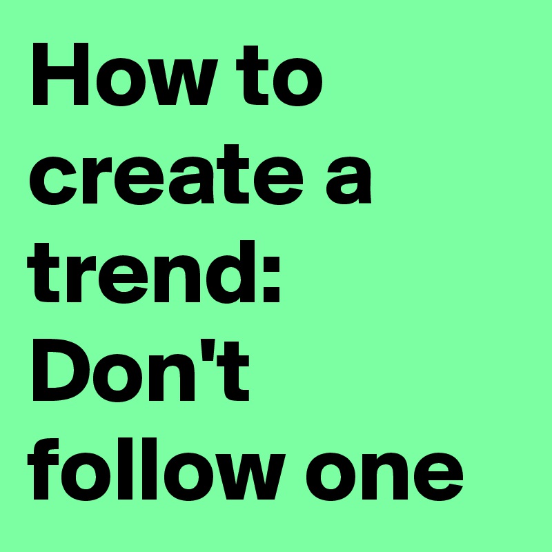 How to create a trend: Don't follow one