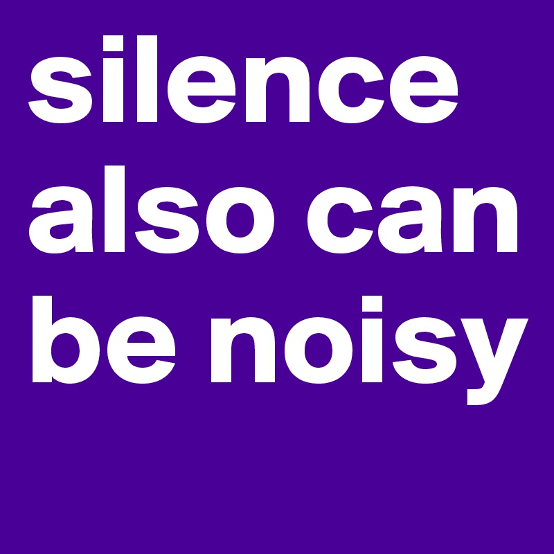 silence also can be noisy