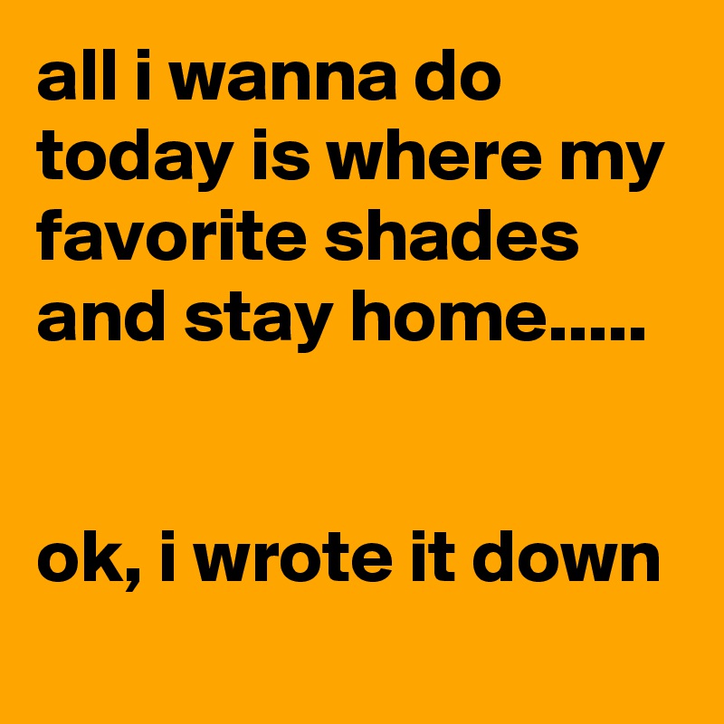 all i wanna do today is where my favorite shades and stay home.....


ok, i wrote it down