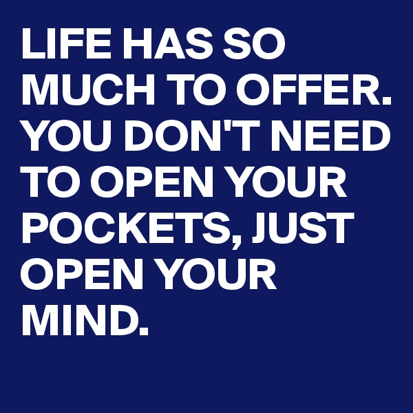 LIFE HAS SO MUCH TO OFFER. YOU DON'T NEED TO OPEN YOUR POCKETS, JUST OPEN YOUR MIND.