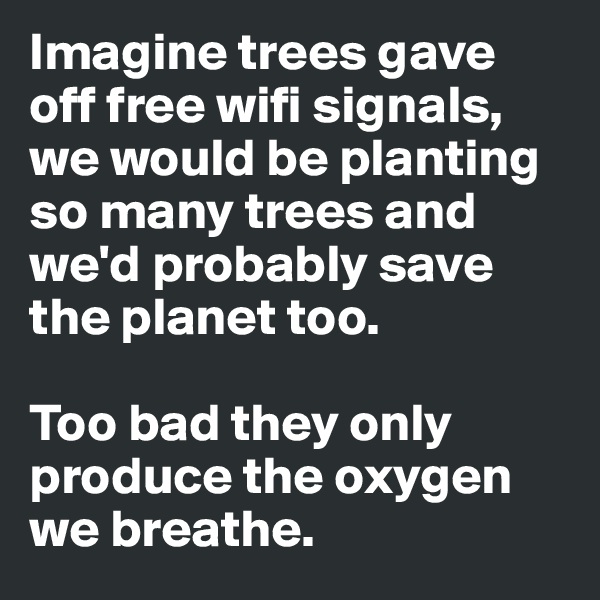 Imagine trees gave off free wifi signals, we would be planting so many trees and we'd probably save the planet too. 

Too bad they only produce the oxygen we breathe.
