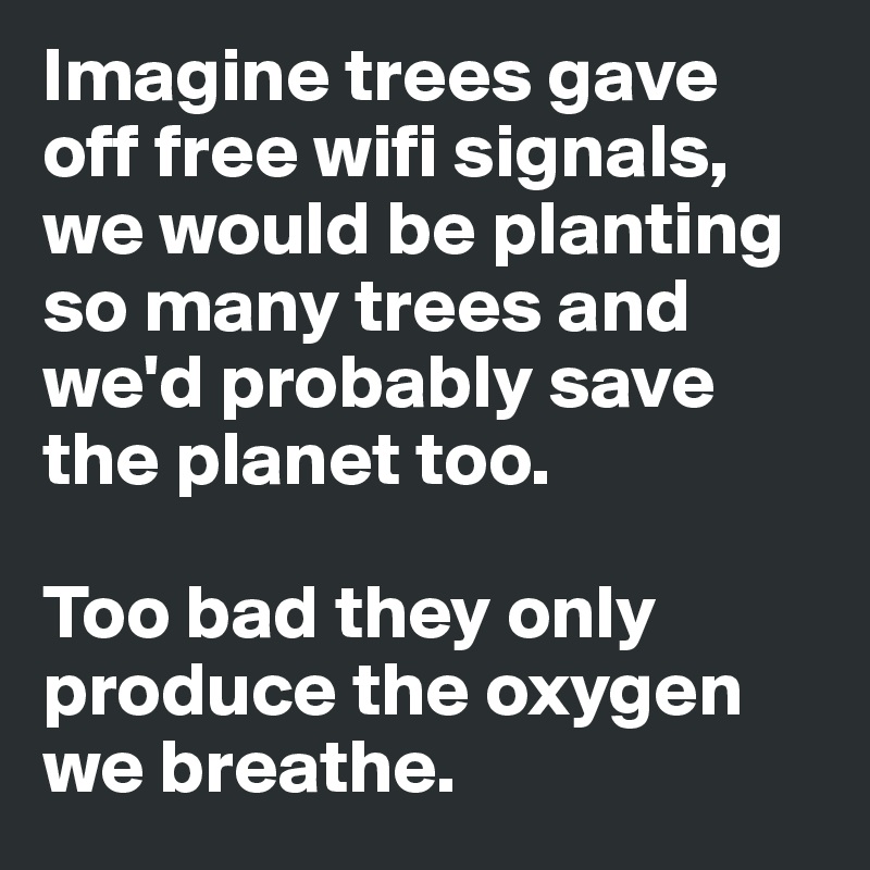 Imagine trees gave off free wifi signals, we would be planting so many trees and we'd probably save the planet too. 

Too bad they only produce the oxygen we breathe.