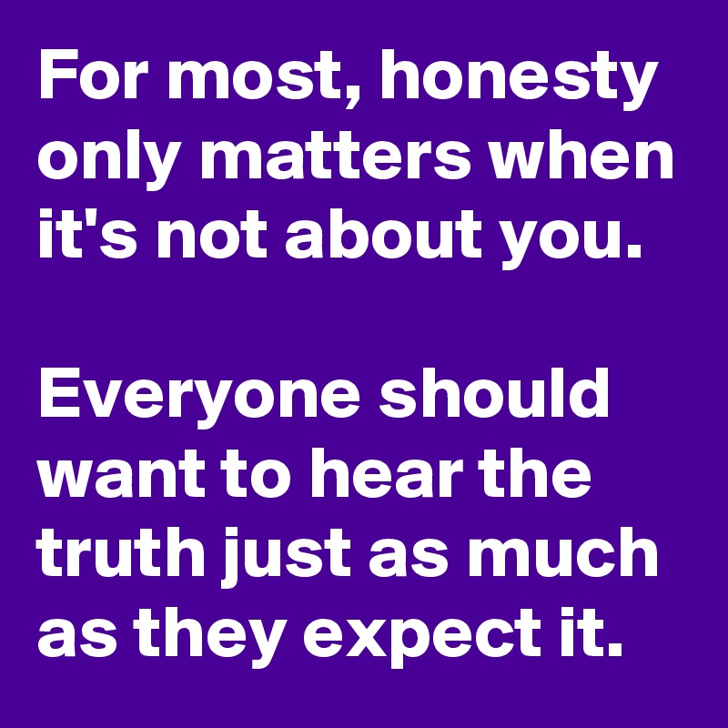 For most, honesty only matters when it's not about you.

Everyone should want to hear the truth just as much as they expect it.