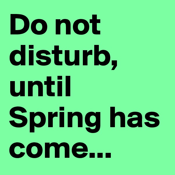 Do not disturb, until Spring has come...