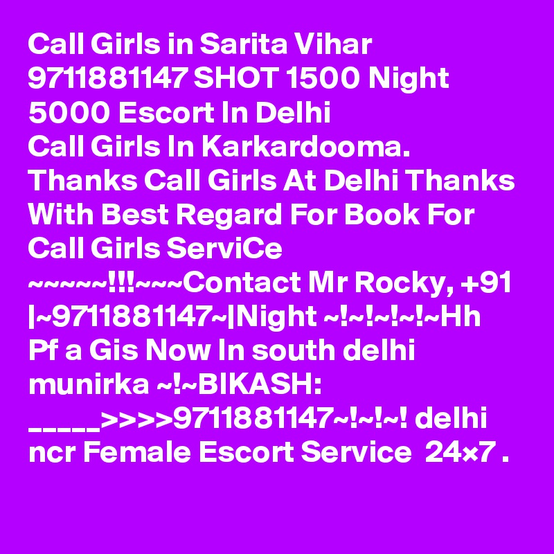 Call Girls in Sarita Vihar 9711881147 SHOT 1500 Night 5000 Escort In Delhi
Call Girls In Karkardooma. Thanks Call Girls At Delhi Thanks With Best Regard For Book For Call Girls ServiCe ~~~~~!!!~~~Contact Mr Rocky, +91 |~9711881147~|Night ~!~!~!~!~Hh Pf a Gis Now In south delhi munirka ~!~BIKASH:    _____>>>>9711881147~!~!~! delhi ncr Female Escort Service  24×7 .
