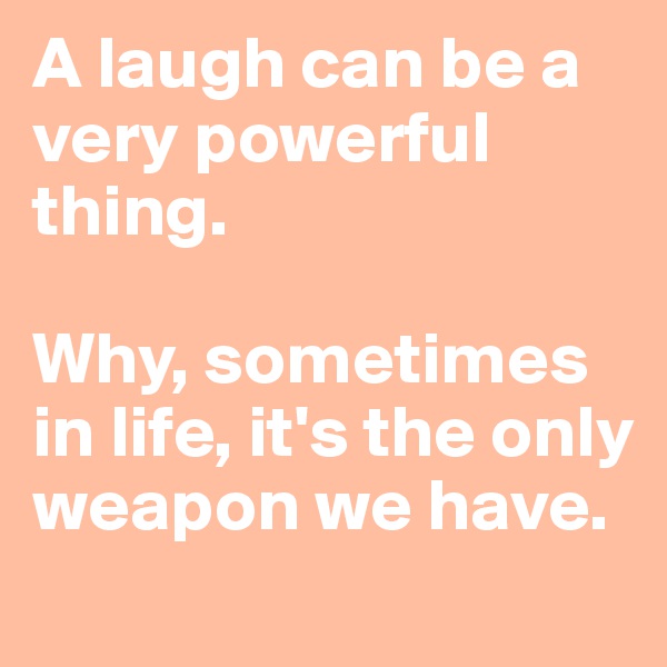 A laugh can be a very powerful thing. 

Why, sometimes in life, it's the only weapon we have.