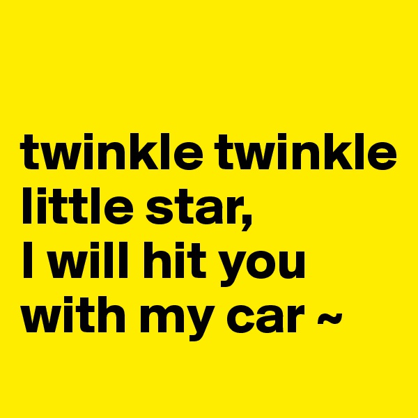 

twinkle twinkle little star, 
I will hit you with my car ~ 