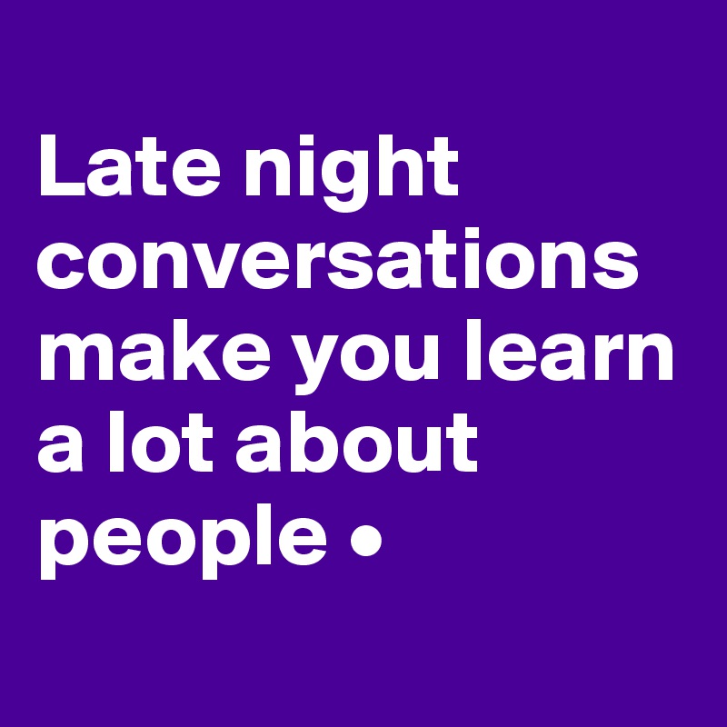 
Late night conversations make you learn a lot about people •
