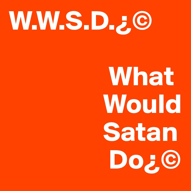 W.W.S.D.¿©

                  What
                 Would
                 Satan
                  Do¿©
