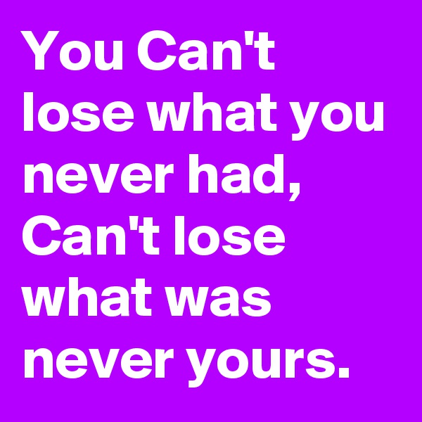 You Can't lose what you never had, Can't lose what was never yours.