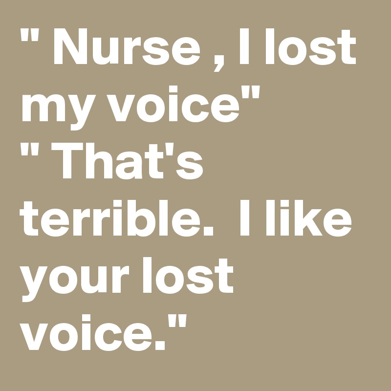 " Nurse , I lost my voice"
" That's terrible.  I like your lost voice."