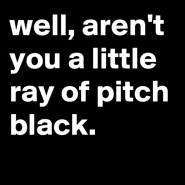 well, aren't you a little ray of pitch black.