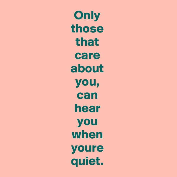 Only
those
that
care
about
you,
can
hear
you
when
youre
quiet.