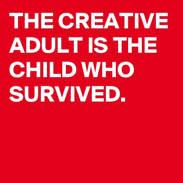 THE CREATIVE ADULT IS THE CHILD WHO SURVIVED.


