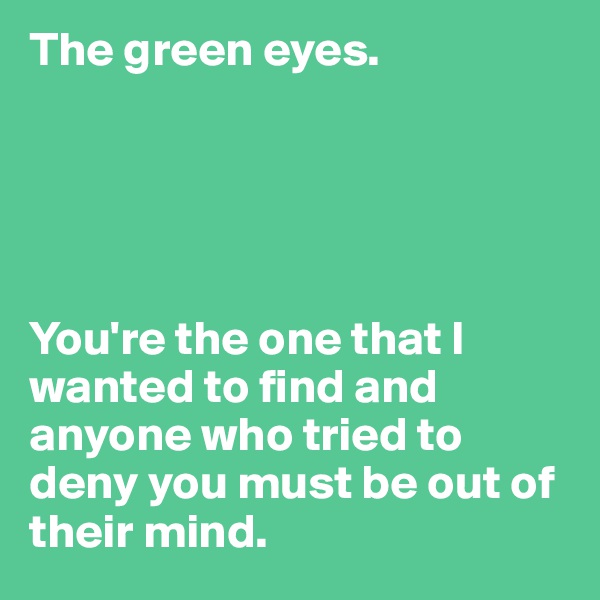 The green eyes. 





You're the one that I wanted to find and anyone who tried to deny you must be out of their mind. 