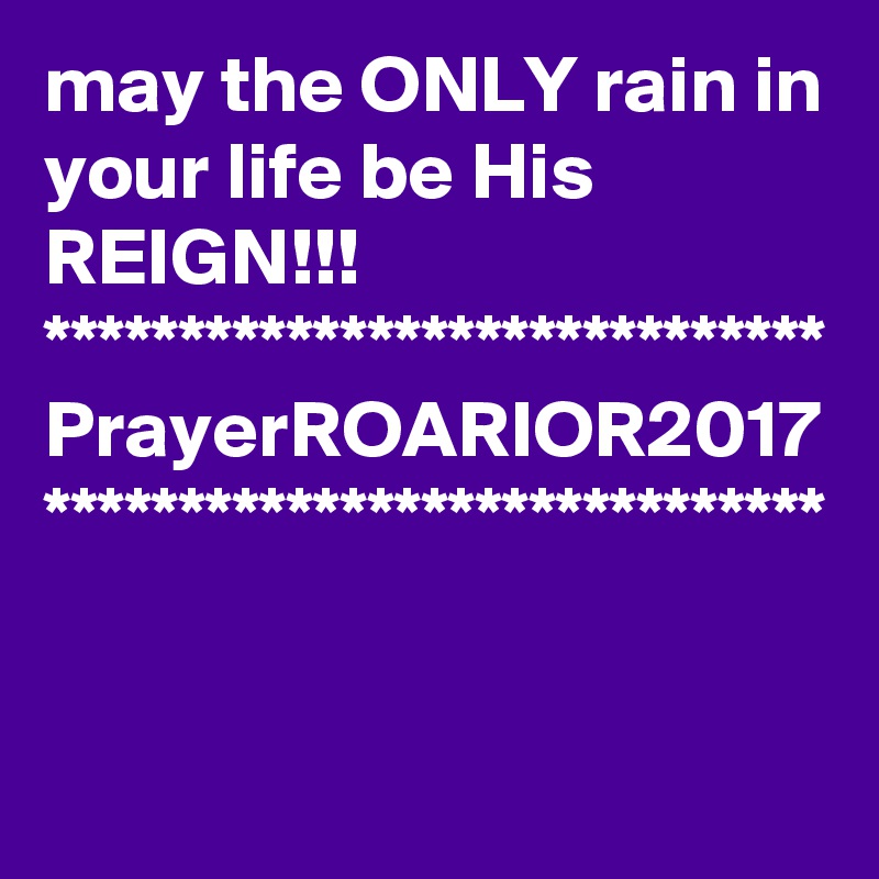 may the ONLY rain in your life be His REIGN!!!
*****************************
PrayerROARIOR2017
*****************************
