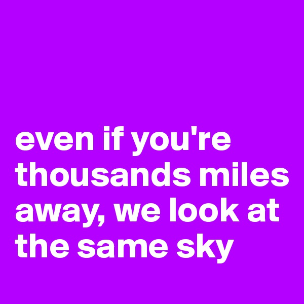 


even if you're thousands miles away, we look at the same sky