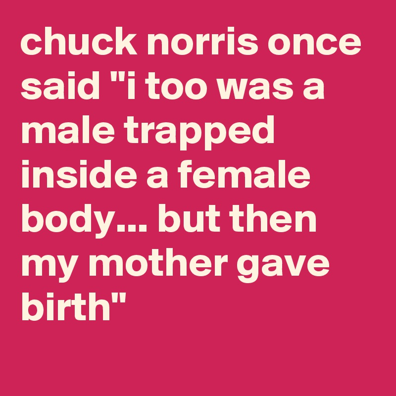 chuck norris once said "i too was a male trapped inside a female body... but then my mother gave birth"
