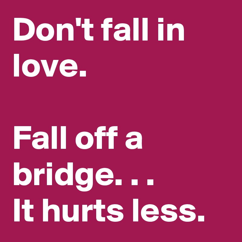 Don't fall in love.

Fall off a bridge. . .
It hurts less.