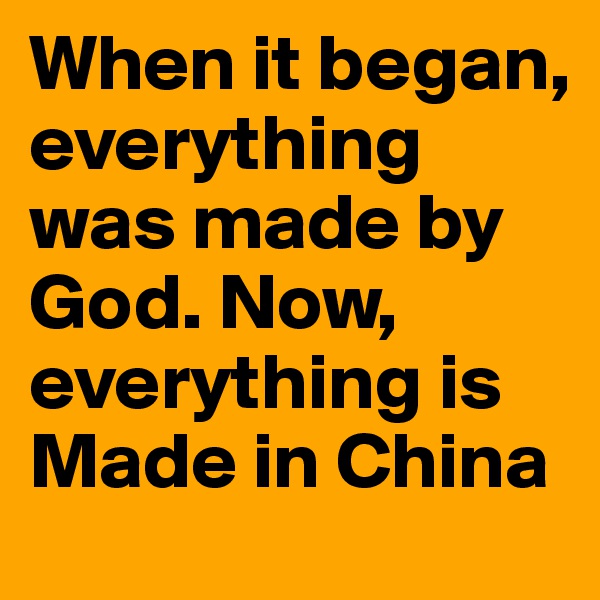 When it began, everything was made by God. Now, everything is Made in China