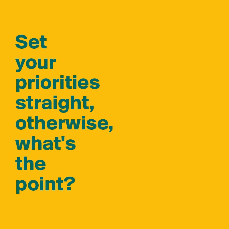 
 Set 
 your 
 priorities 
 straight,
 otherwise,
 what's 
 the 
 point?
