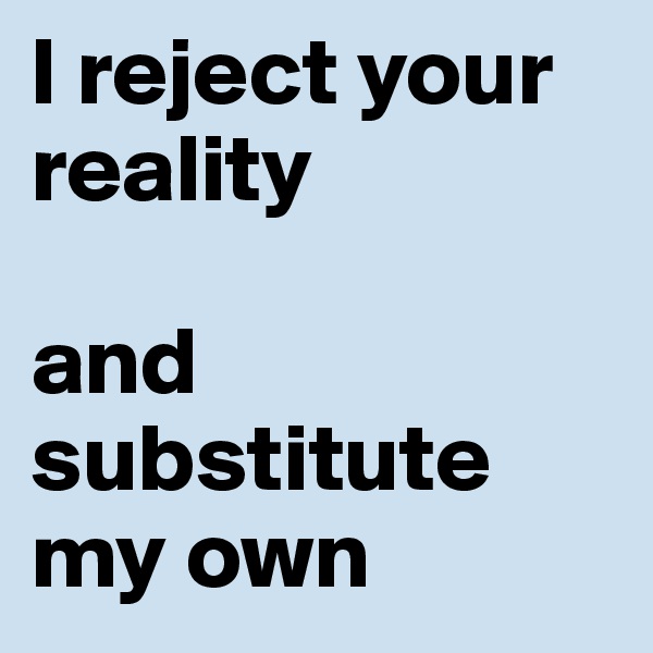 I reject your reality                           

and substitute my own