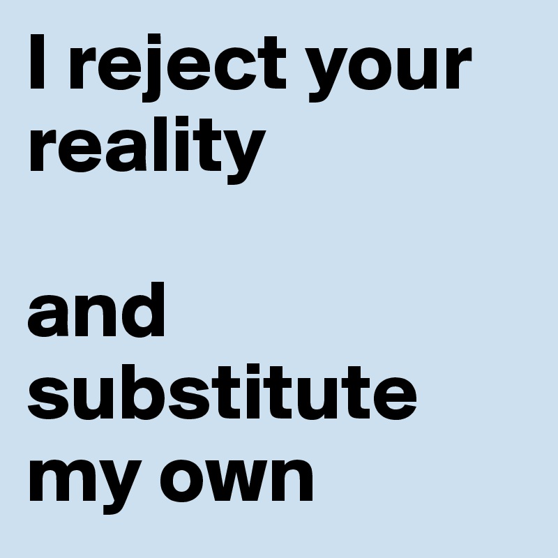 I reject your reality                           

and substitute my own