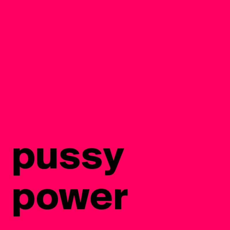 


pussy power