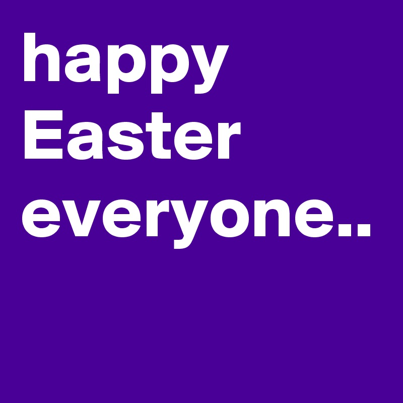 happy Easter everyone.. 