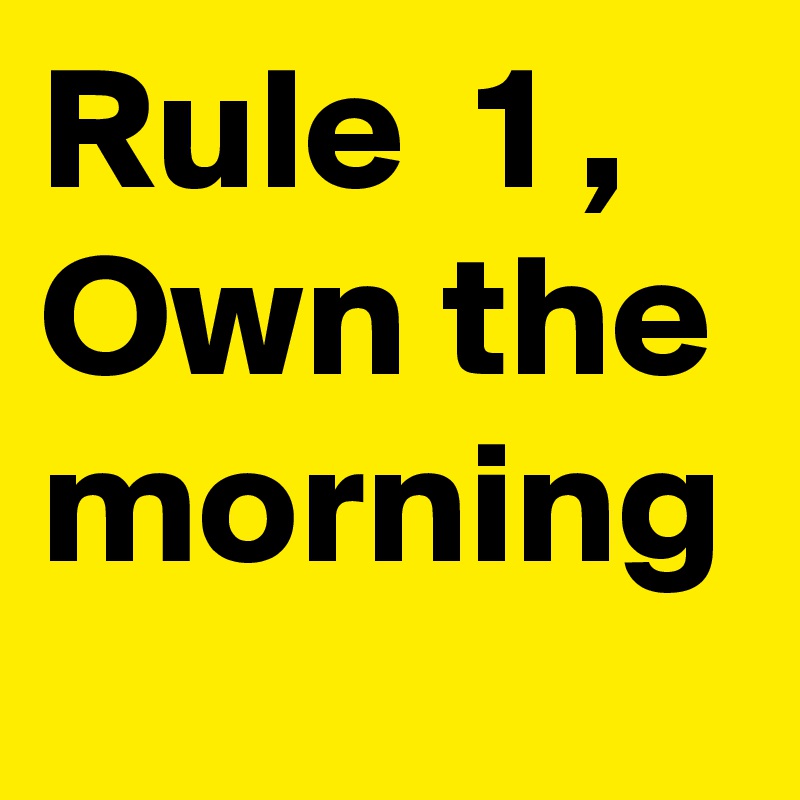 Rule  1 , Own the morning