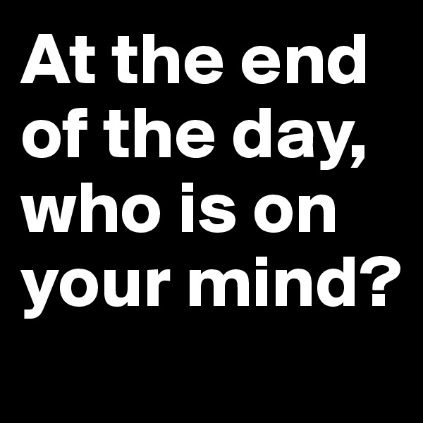 At the end of the day,
who is on your mind?

