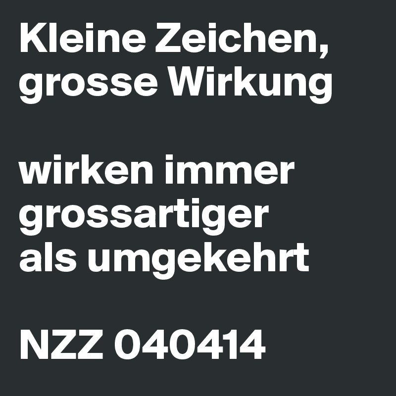 Kleine Zeichen, grosse Wirkung

wirken immer grossartiger
als umgekehrt

NZZ 040414
