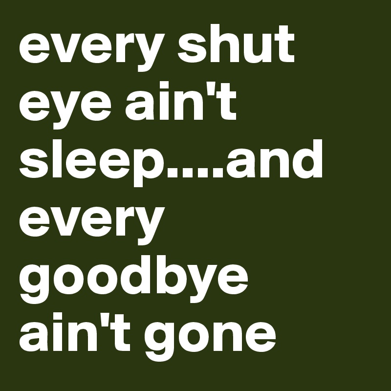 every shut eye ain't sleep....and every goodbye ain't gone
