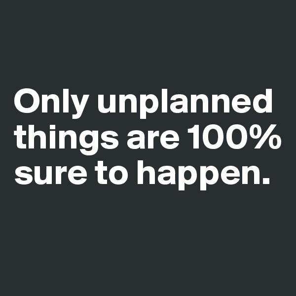 

Only unplanned things are 100% sure to happen.

