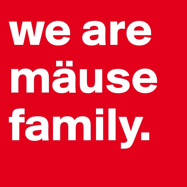 we are mäuse family. 