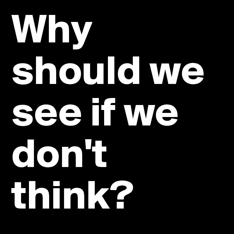 Why should we see if we don't think?