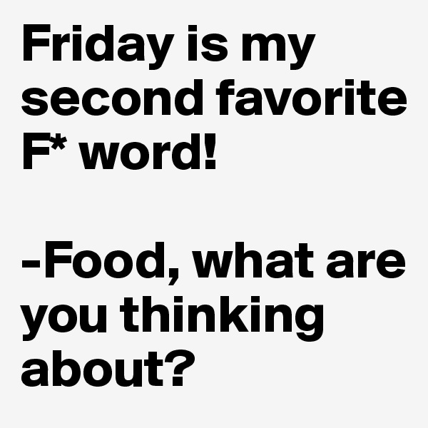 Friday is my second favorite F* word!

-Food, what are you thinking about?