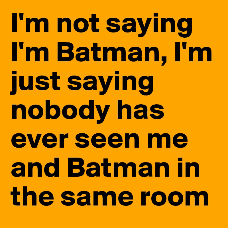 I'm not saying I'm Batman, I'm just saying nobody has ever seen me and Batman in the same room