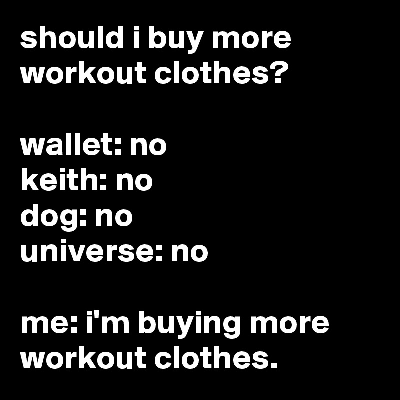 should i buy more workout clothes?

wallet: no
keith: no
dog: no
universe: no

me: i'm buying more workout clothes.