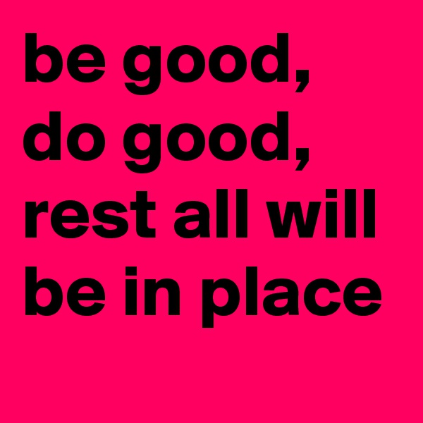 be good,
do good, rest all will be in place