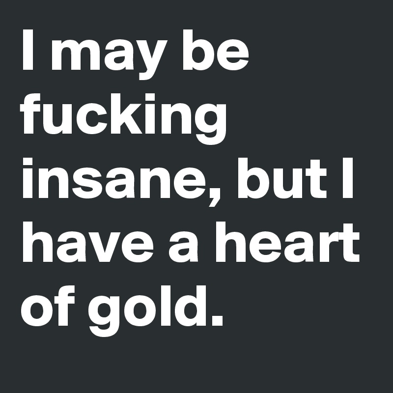I may be fucking insane, but I have a heart of gold. 