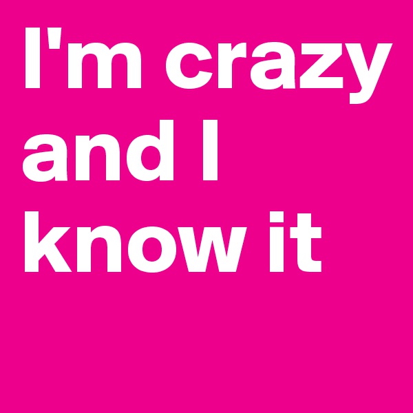 I'm crazy and I know it