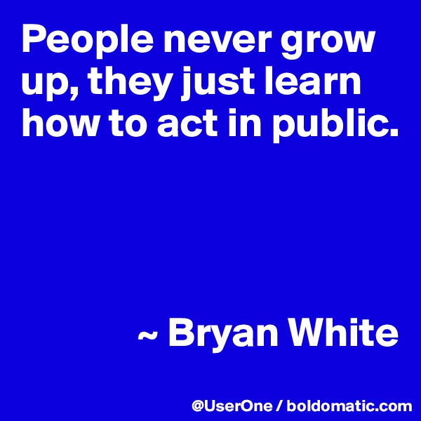 People never grow up, they just learn how to act in public.




              ~ Bryan White