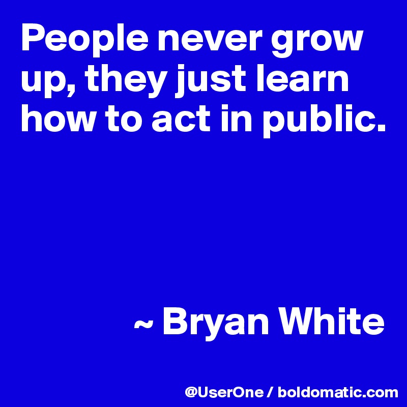 People never grow up, they just learn how to act in public.




              ~ Bryan White