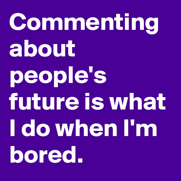 Commenting about people's future is what I do when I'm bored.
