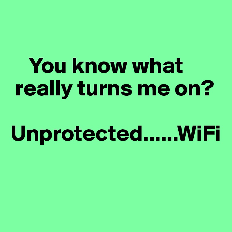 

    You know what  
 really turns me on? 

Unprotected......WiFi


