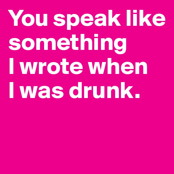 You speak like something 
I wrote when 
I was drunk.

