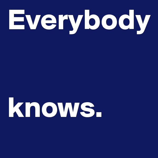 Everybody


knows.