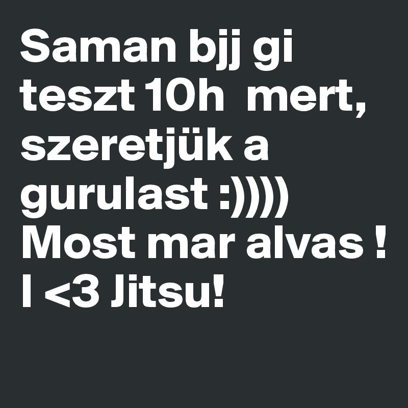 Saman bjj gi teszt 10h  mert, szeretjük a gurulast :))))
Most mar alvas !
I <3 Jitsu!
